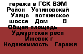 гаражи в ГСК ВЭМ › Район ­ Устиновский › Улица ­ воткинское шоссе › Дом ­ 178 В › Общая площадь ­ 50 - Удмуртская респ., Ижевск г. Недвижимость » Гаражи   